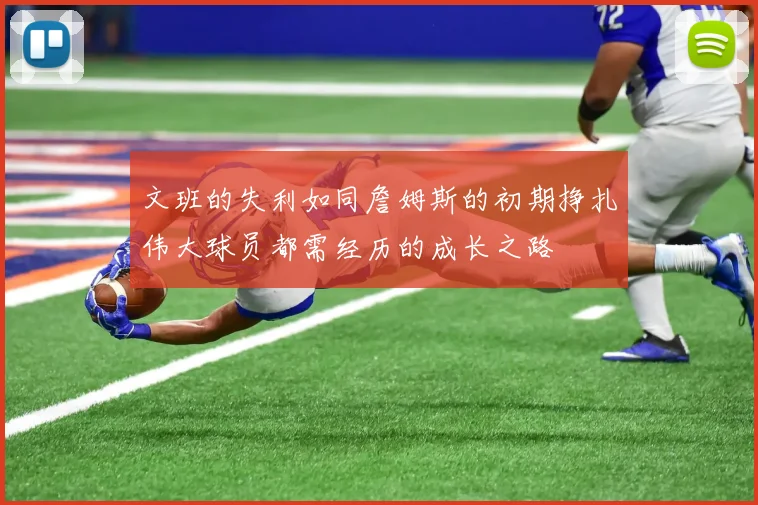 文班的失利如同詹姆斯的初期挣扎伟大球员都需经历的成长之路