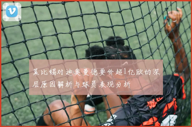 莱比锡对迪奥曼德要价超1亿欧的深层原因解析与球员表现分析