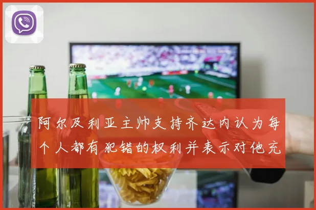 阿尔及利亚主帅支持齐达内认为每个人都有犯错的权利并表示对他充满信心