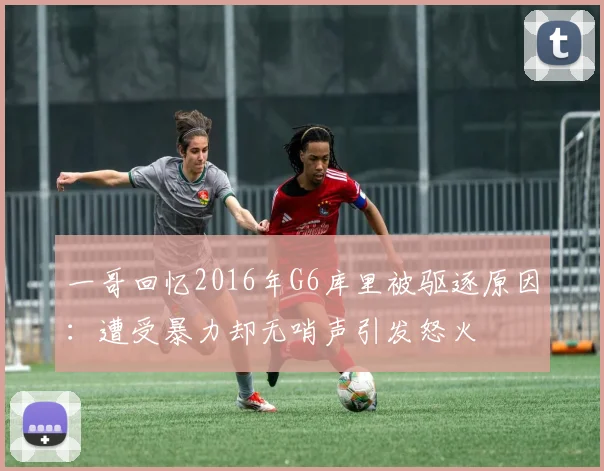 一哥回忆2016年G6库里被驱逐原因：遭受暴力却无哨声引发怒火