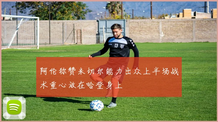 阿伦称赞米切尔能力出众上半场战术重心放在哈登身上