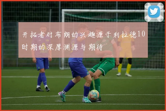 开拓者对布朗的兴趣源于利拉德10时期的深厚渊源与期待