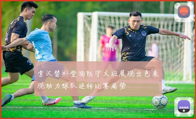 索汉替补登场防守文班展现出色表现助力球队逆转比赛局势