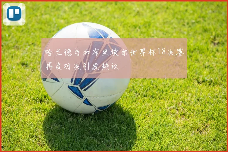 哈兰德与加布里埃尔世界杯18决赛再度对决引发热议