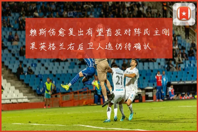 赖斯伤愈复出有望首发对阵民主刚果英格兰右后卫人选仍待确认