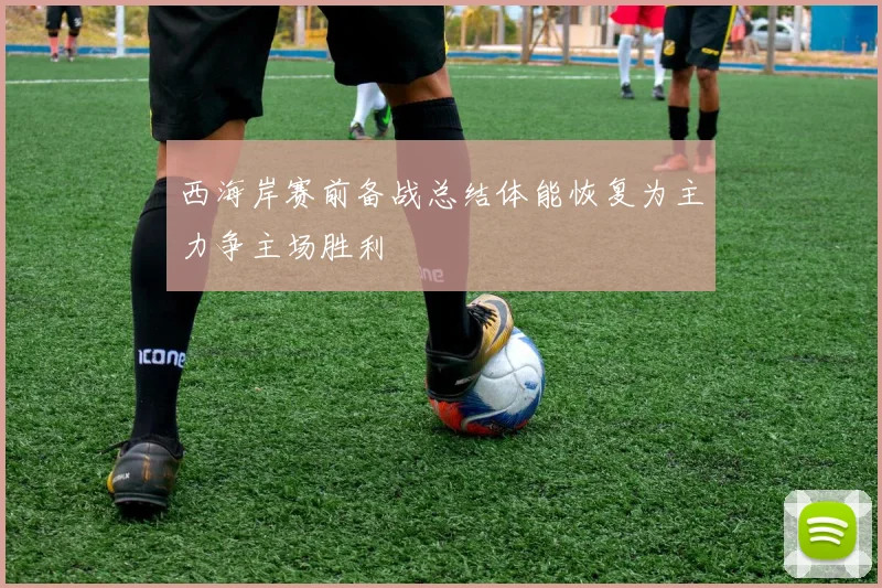 西海岸赛前备战总结体能恢复为主力争主场胜利