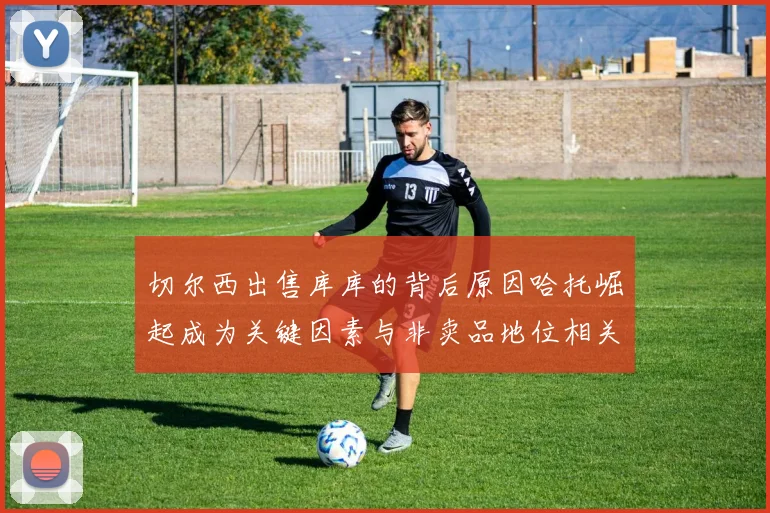 切尔西出售库库的背后原因哈托崛起成为关键因素与非卖品地位相关