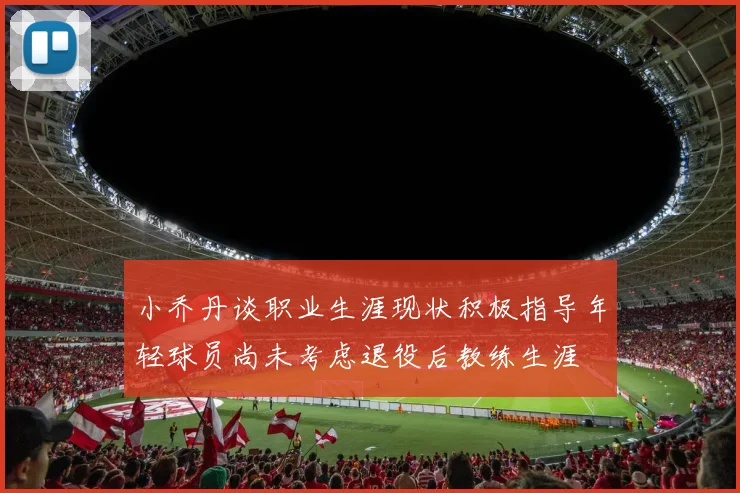 小乔丹谈职业生涯现状积极指导年轻球员尚未考虑退役后教练生涯
