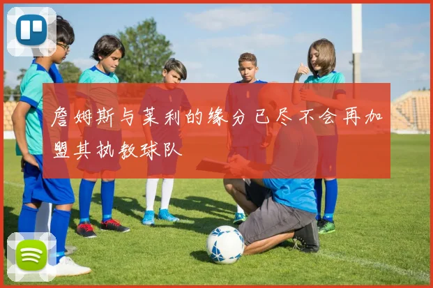 詹姆斯与莱利的缘分已尽不会再加盟其执教球队