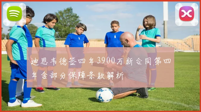 迪恩韦德签四年3900万新合同第四年含部分保障条款解析