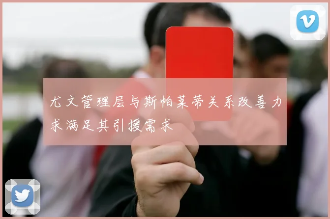 尤文管理层与斯帕莱蒂关系改善力求满足其引援需求