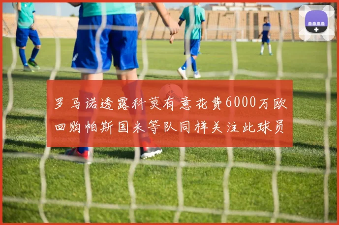 罗马诺透露科莫有意花费6000万欧回购帕斯国米等队同样关注此球员