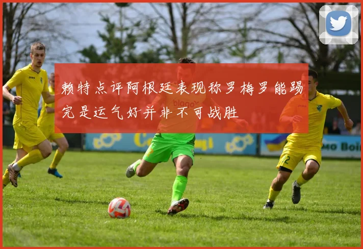 赖特点评阿根廷表现称罗梅罗能踢完是运气好并非不可战胜