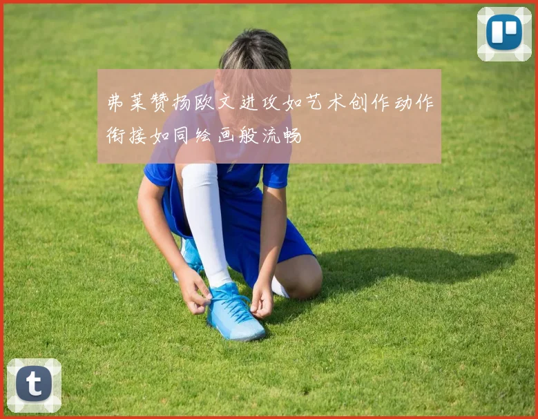 弗莱赞扬欧文进攻如艺术创作动作衔接如同绘画般流畅