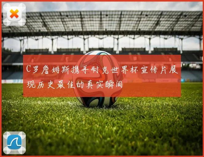 C罗詹姆斯携手耐克世界杯宣传片展现历史最佳的真实瞬间